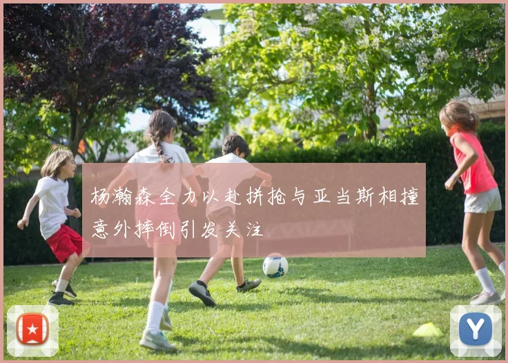 杨瀚森全力以赴拼抢与亚当斯相撞意外摔倒引发关注