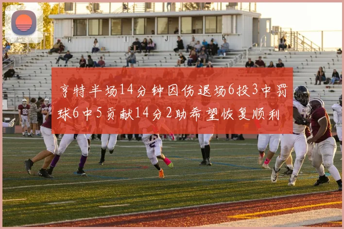 亨特半场14分钟因伤退场6投3中罚球6中5贡献14分2助希望恢复顺利