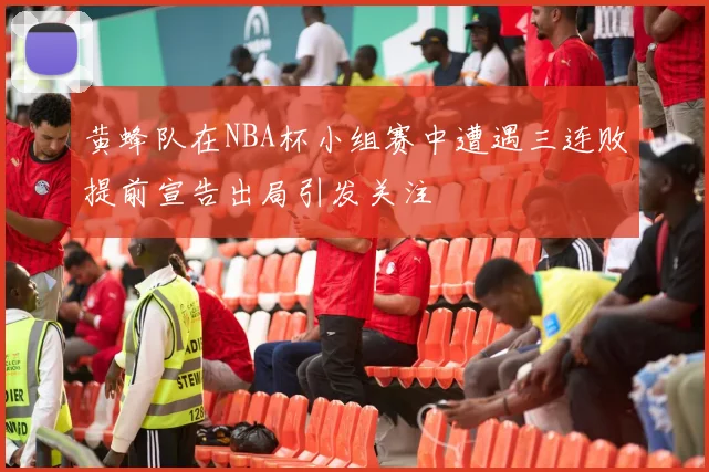 黄蜂队在NBA杯小组赛中遭遇三连败提前宣告出局引发关注