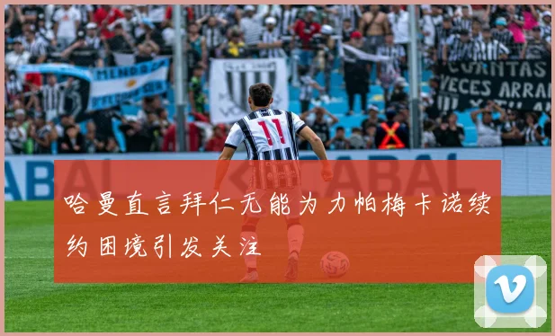 哈曼直言拜仁无能为力帕梅卡诺续约困境引发关注