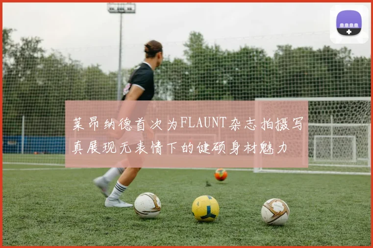 莱昂纳德首次为FLAUNT杂志拍摄写真展现无表情下的健硕身材魅力