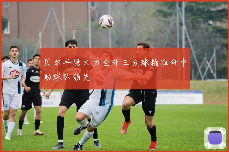 贝尔半场火力全开三分球精准命中助球队领先