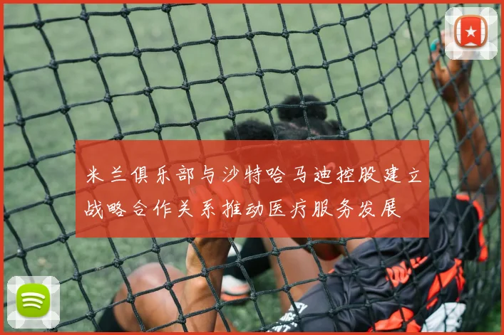 米兰俱乐部与沙特哈马迪控股建立战略合作关系推动医疗服务发展