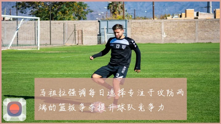 马祖拉强调每日选择专注于攻防两端的篮板争夺提升球队竞争力