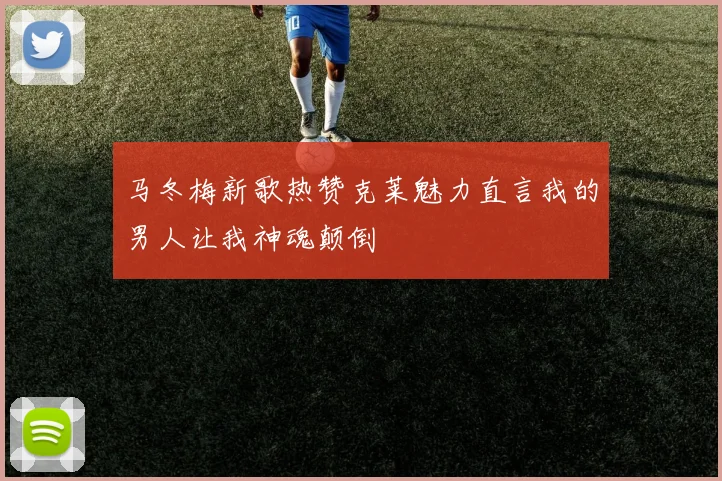 马冬梅新歌热赞克莱魅力直言我的男人让我神魂颠倒