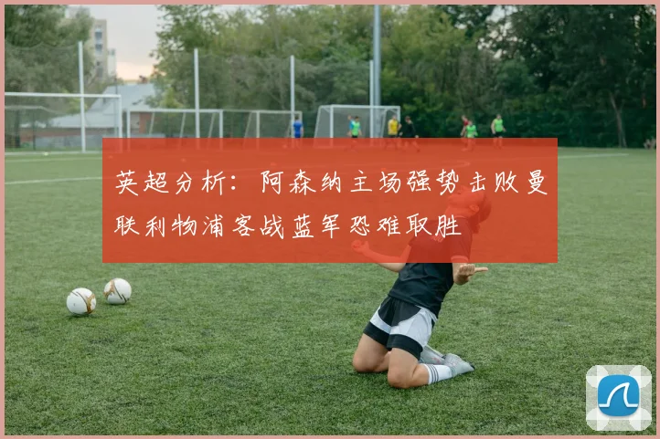 英超分析：阿森纳主场强势击败曼联利物浦客战蓝军恐难取胜