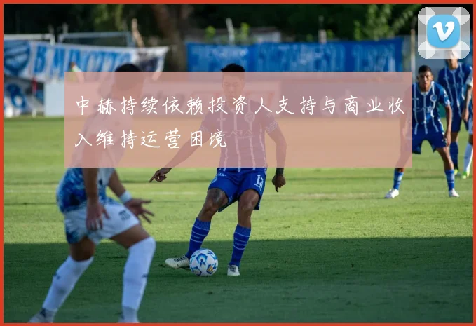 中赫持续依赖投资人支持与商业收入维持运营困境
