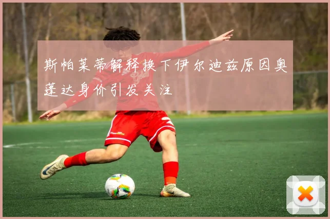 斯帕莱蒂解释换下伊尔迪兹原因奥蓬达身价引发关注