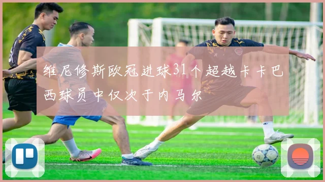 维尼修斯欧冠进球31个超越卡卡巴西球员中仅次于内马尔