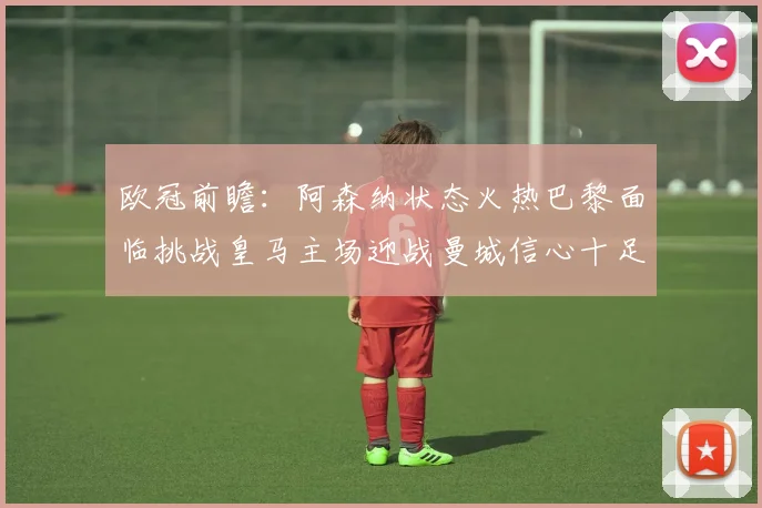 欧冠前瞻：阿森纳状态火热巴黎面临挑战皇马主场迎战曼城信心十足