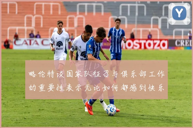 略伦特谈国家队征召与俱乐部工作的重要性表示无论如何都感到快乐