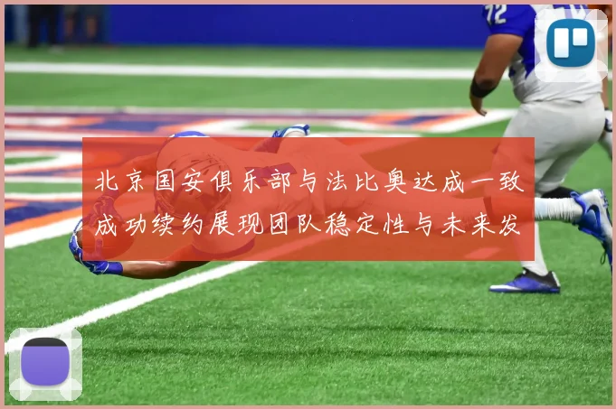 北京国安俱乐部与法比奥达成一致成功续约展现团队稳定性与未来发展潜力