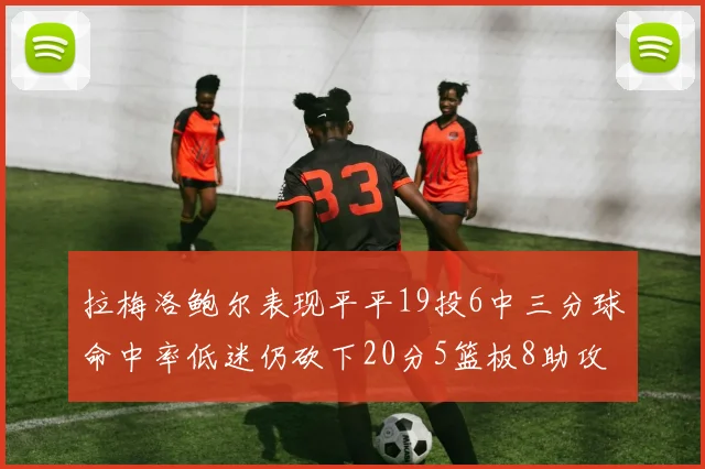 拉梅洛鲍尔表现平平19投6中三分球命中率低迷仍砍下20分5篮板8助攻
