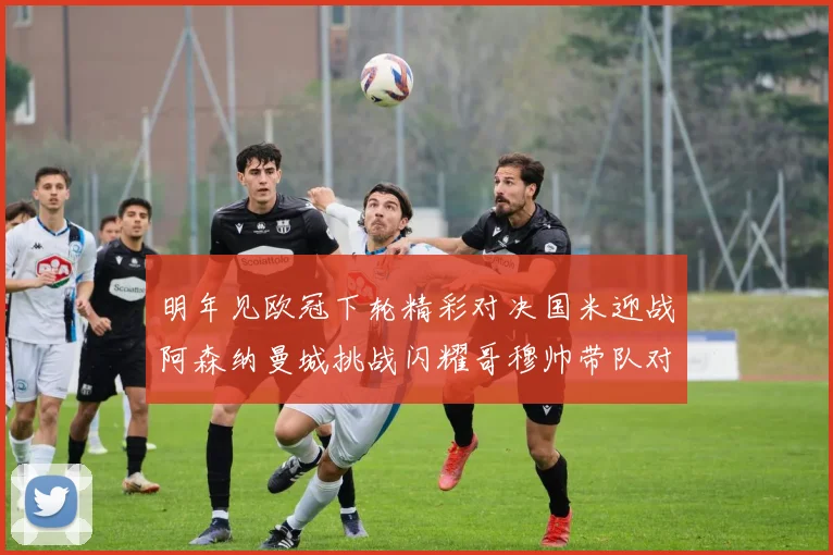 明年见欧冠下轮精彩对决国米迎战阿森纳曼城挑战闪耀哥穆帅带队对阵尤文
