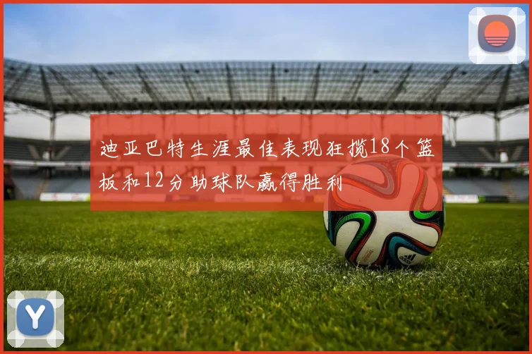 迪亚巴特生涯最佳表现狂揽18个篮板和12分助球队赢得胜利