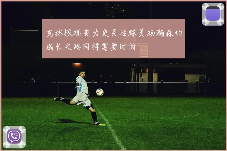 克林根蜕变为更灵活球员杨瀚森的成长之路同样需要时间