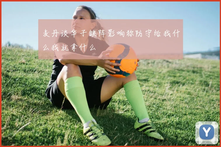 麦丹谈华子缺阵影响称防守给我什么我就拿什么