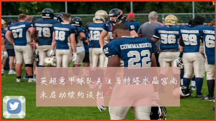 英超意甲球队关注马特塔水晶宫尚未启动续约谈判