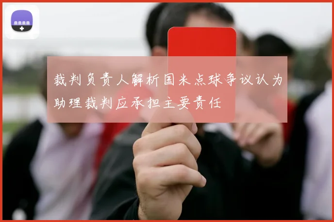 裁判负责人解析国米点球争议认为助理裁判应承担主要责任