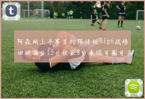 阿森纳上半赛季对阵传统Big6战绩回顾满分15分收获8分表现可圈可点