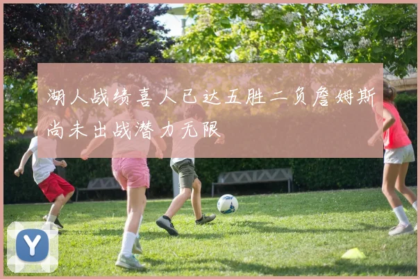 湖人战绩喜人已达五胜二负詹姆斯尚未出战潜力无限