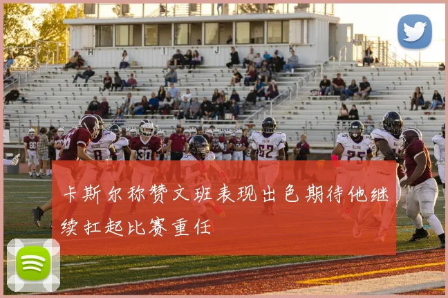 卡斯尔称赞文班表现出色期待他继续扛起比赛重任