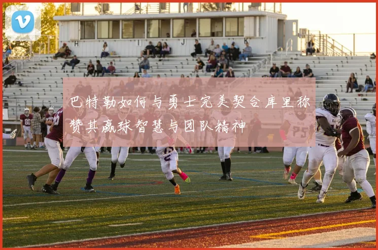 巴特勒如何与勇士完美契合库里称赞其赢球智慧与团队精神