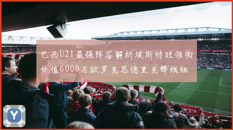 巴西U21最强阵容解析埃斯特旺领衔价值6000万欧罗克恩德里克锋线组合