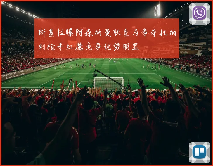 斯基拉曝阿森纳曼联皇马争夺托纳利枪手红魔竞争优势明显