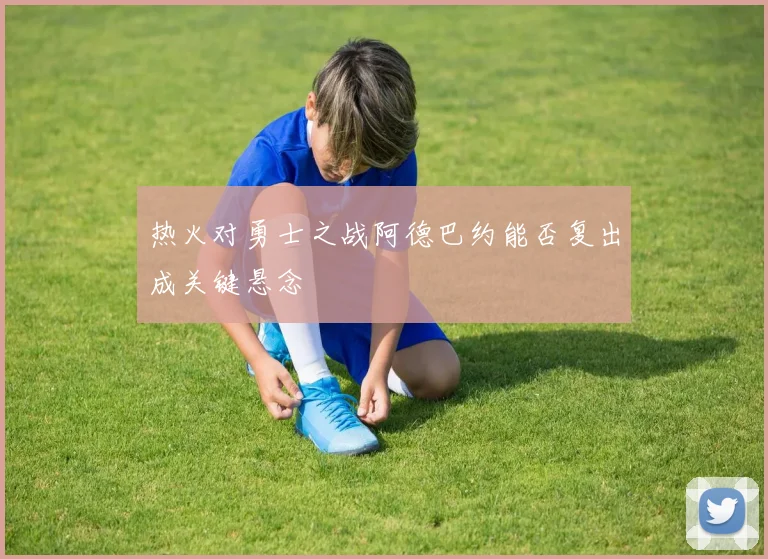 热火对勇士之战阿德巴约能否复出成关键悬念