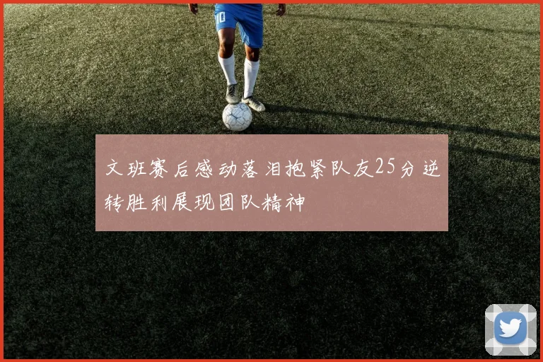 文班赛后感动落泪抱紧队友25分逆转胜利展现团队精神