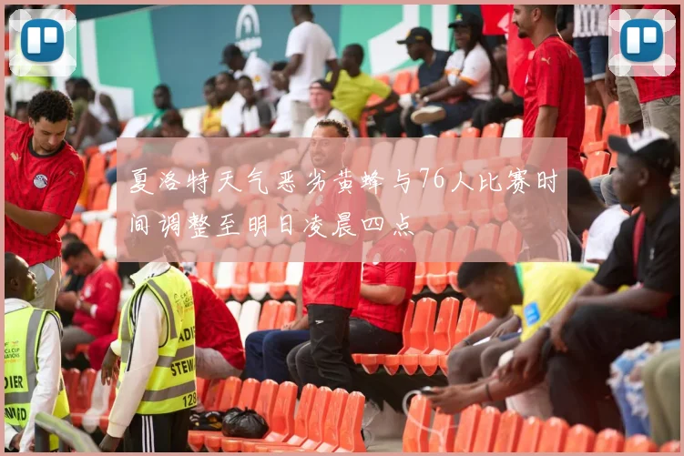 夏洛特天气恶劣黄蜂与76人比赛时间调整至明日凌晨四点