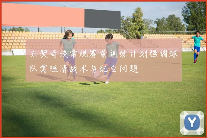 东契奇谈常规赛前训练计划强调球队需理清战术与配合问题