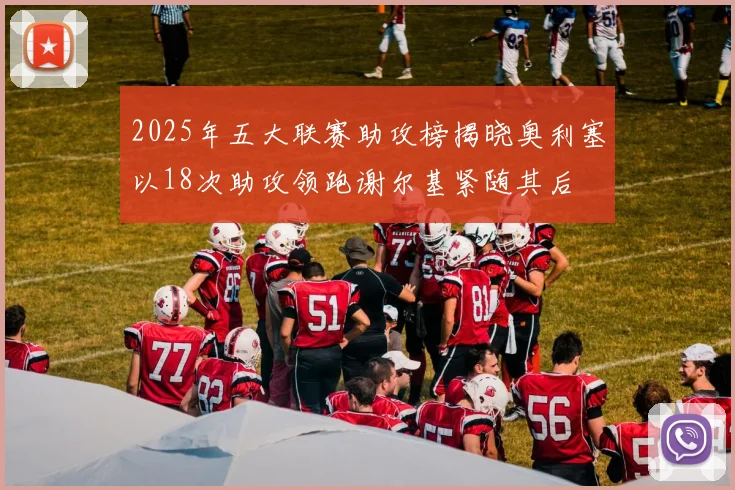 2025年五大联赛助攻榜揭晓奥利塞以18次助攻领跑谢尔基紧随其后