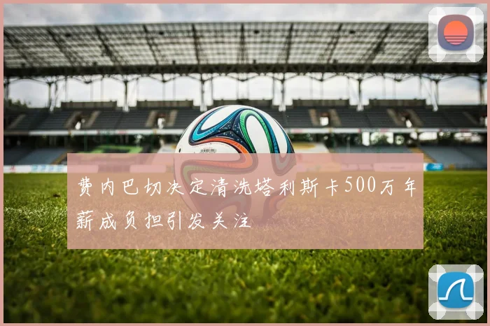 费内巴切决定清洗塔利斯卡500万年薪成负担引发关注