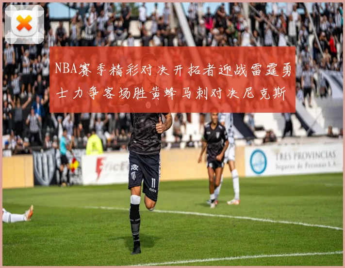 NBA赛季精彩对决开拓者迎战雷霆勇士力争客场胜黄蜂马刺对决尼克斯