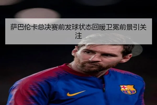 萨巴伦卡总决赛前发球状态回暖卫冕前景引关注